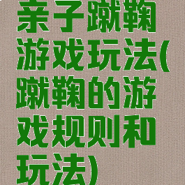 亲子蹴鞠游戏玩法(蹴鞠的游戏规则和玩法)