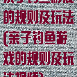 亲子钓鱼游戏的规则及玩法(亲子钓鱼游戏的规则及玩法视频)