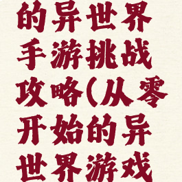 从零开始的异世界手游挑战攻略(从零开始的异世界游戏攻略)