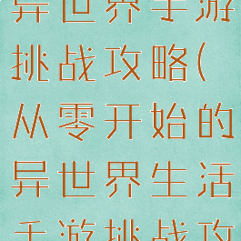 从零开始的异世界手游挑战攻略(从零开始的异世界生活手游挑战攻略)