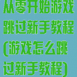 从零开始游戏跳过新手教程(游戏怎么跳过新手教程)