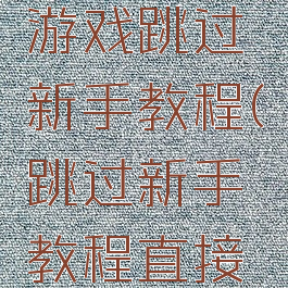 从零开始游戏跳过新手教程(跳过新手教程直接进入游戏)