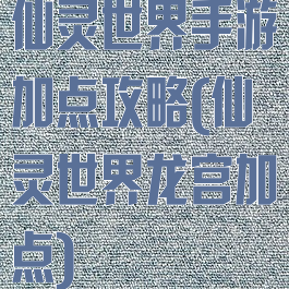 仙灵世界手游加点攻略(仙灵世界龙宫加点)