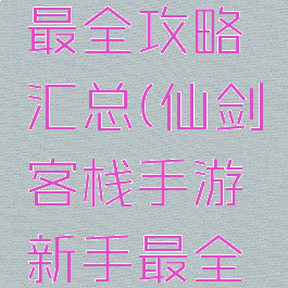 仙剑客栈手游新手最全攻略汇总(仙剑客栈手游新手最全攻略汇总视频)