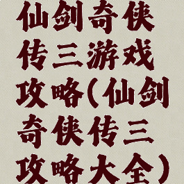仙剑奇侠传三游戏攻略(仙剑奇侠传三攻略大全)