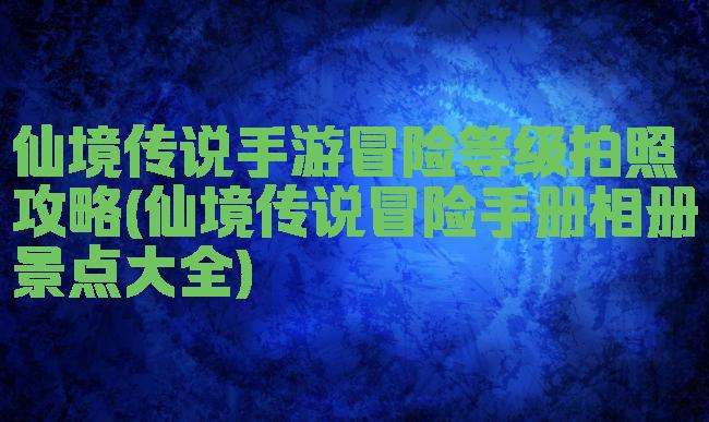 仙境传说手游冒险等级拍照攻略(仙境传说冒险手册相册景点大全)