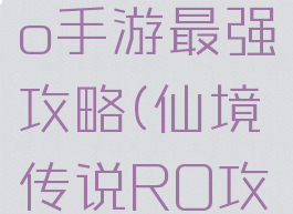 仙境传说ro手游最强攻略(仙境传说RO攻略)