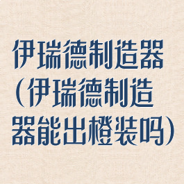伊瑞德制造器(伊瑞德制造器能出橙装吗)