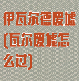 伊瓦尔德废墟(瓦尔废墟怎么过)