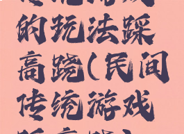 传统游戏的玩法踩高跷(民间传统游戏踩高跷)