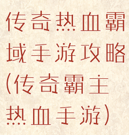 传奇热血霸域手游攻略(传奇霸主热血手游)