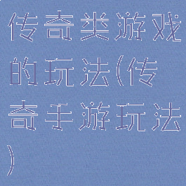 传奇类游戏的玩法(传奇手游玩法)