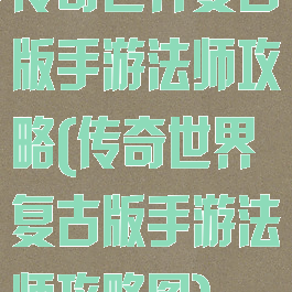 传奇世界复古版手游法师攻略(传奇世界复古版手游法师攻略图)