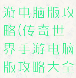 传奇世界手游电脑版攻略(传奇世界手游电脑版攻略大全)