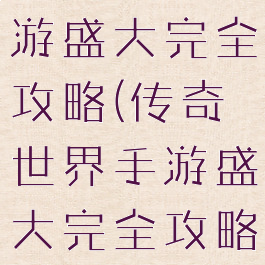 传奇世界手游盛大完全攻略(传奇世界手游盛大完全攻略视频)