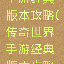 传奇世界手游经典版本攻略(传奇世界手游经典版本攻略视频)