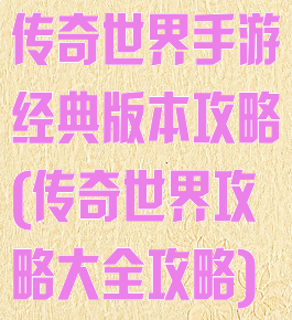 传奇世界手游经典版本攻略(传奇世界攻略大全攻略)