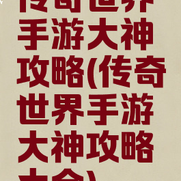 传奇世界手游大神攻略(传奇世界手游大神攻略大全)