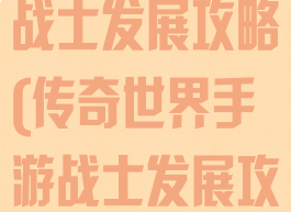 传奇世界手游战士发展攻略(传奇世界手游战士发展攻略视频)