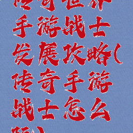 传奇世界手游战士发展攻略(传奇手游战士怎么玩)