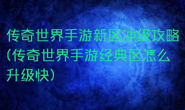 传奇世界手游新区冲级攻略(传奇世界手游经典区怎么升级快)
