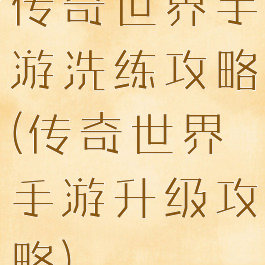 传奇世界手游洗练攻略(传奇世界手游升级攻略)