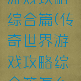 传奇世界游戏攻略综合篇(传奇世界游戏攻略综合篇怎么玩)