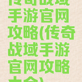 传奇战域手游官网攻略(传奇战域手游官网攻略大全)