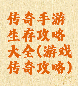 传奇手游生存攻略大全(游戏传奇攻略)