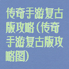 传奇手游复古版攻略(传奇手游复古版攻略图)