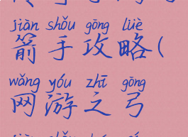 传奇手游弓箭手攻略(网游之弓箭手传奇)