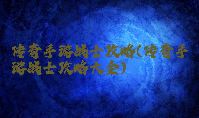 传奇手游战士攻略(传奇手游战士攻略大全)