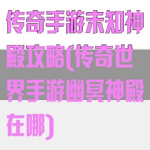 传奇手游未知神殿攻略(传奇世界手游幽冥神殿在哪)