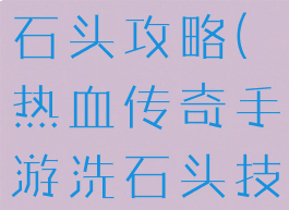 传奇手游洗石头攻略(热血传奇手游洗石头技巧)