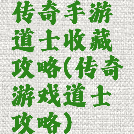 传奇手游道士收藏攻略(传奇游戏道士攻略)