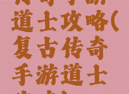 传奇手游道士攻略(复古传奇手游道士攻略)