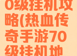 传奇手游70级挂机攻略(热血传奇手游70级挂机地方)