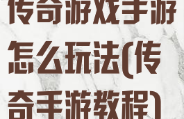 传奇游戏手游怎么玩法(传奇手游教程)