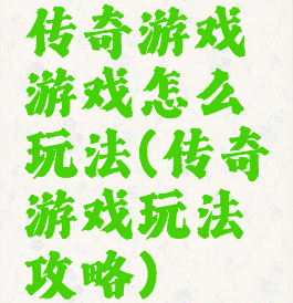 传奇游戏游戏怎么玩法(传奇游戏玩法攻略)