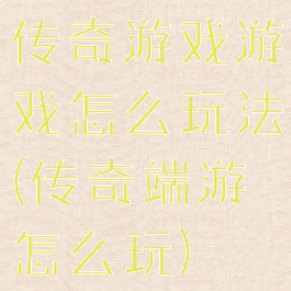 传奇游戏游戏怎么玩法(传奇端游怎么玩)