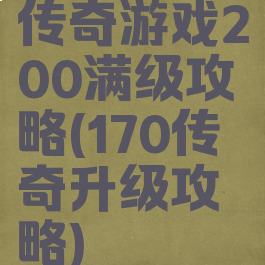 传奇游戏200满级攻略(170传奇升级攻略)