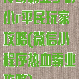 传奇霸业手游小r平民玩家攻略(微信小程序热血霸业攻略)