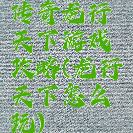 传奇龙行天下游戏攻略(龙行天下怎么玩)