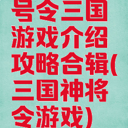 号令三国游戏介绍攻略合辑(三国神将令游戏)
