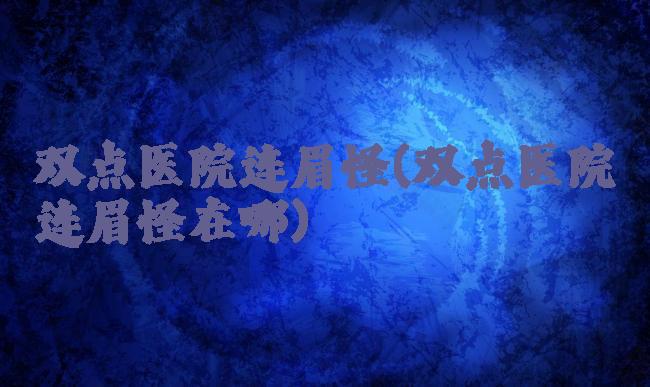 双点医院连眉怪(双点医院连眉怪在哪)