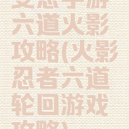 变态手游六道火影攻略(火影忍者六道轮回游戏攻略)