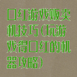 口红游戏贩卖机技巧(玩游戏得口红的机器攻略)