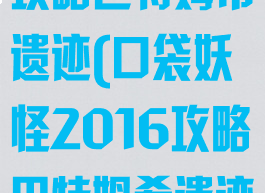 口袋妖怪单机攻略巴特姆希遗迹(口袋妖怪2016攻略巴特姆希遗迹)