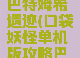 口袋妖怪单机攻略巴特姆希遗迹(口袋妖怪单机版攻略巴特姆希遗迹)