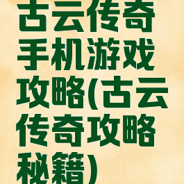 古云传奇手机游戏攻略(古云传奇攻略秘籍)